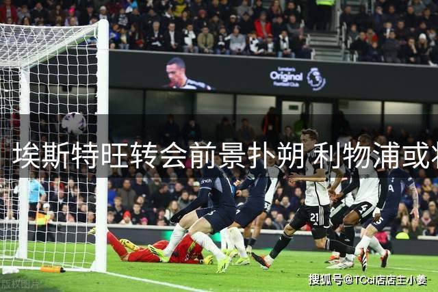 埃斯特旺转会前景扑朔 利物浦或将冬季出手